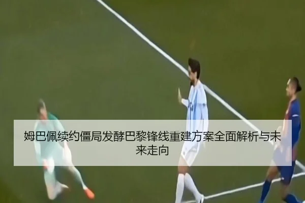 姆巴佩续约僵局发酵巴黎锋线重建方案全面解析与未来走向