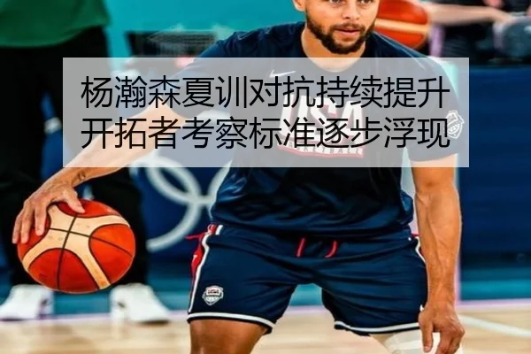 杨瀚森夏训对抗持续提升 开拓者考察标准逐步浮现