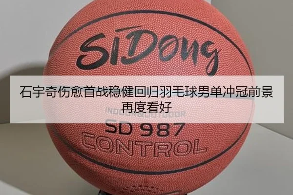 石宇奇伤愈首战稳健回归羽毛球男单冲冠前景再度看好