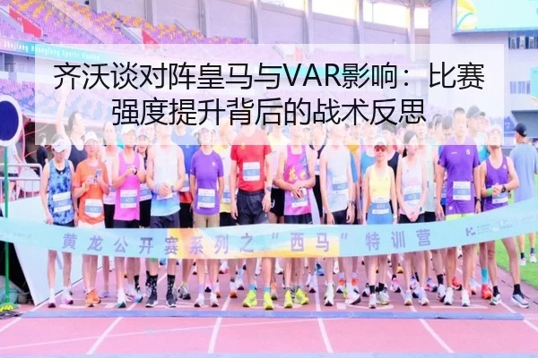 齐沃谈对阵皇马与VAR影响：比赛强度提升背后的战术反思